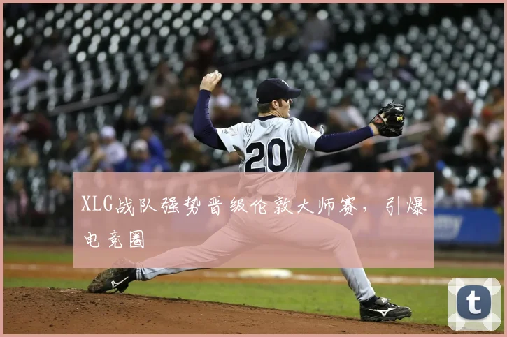 XLG战队强势晋级伦敦大师赛，引爆电竞圈
