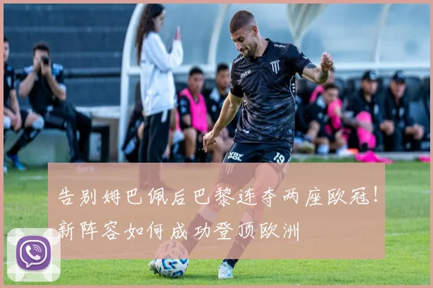 告别姆巴佩后巴黎连夺两座欧冠！新阵容如何成功登顶欧洲