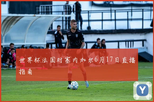 世界杯法国对塞内加尔6月17日直播指南