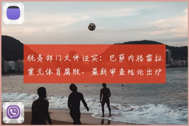 税务部门文件证实：巴萨内格雷拉案无体育腐败，最新审查结论出炉