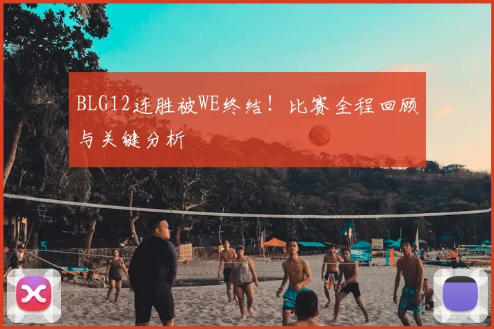 BLG12连胜被WE终结！比赛全程回顾与关键分析