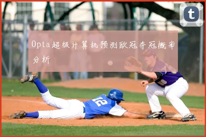 Opta超级计算机预测欧冠夺冠概率分析
