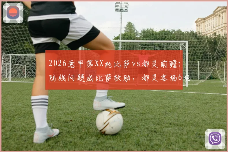2026意甲第XX轮比萨vs都灵前瞻：防线问题成比萨软肋，都灵客场6场不胜寻求破局，附保级形势分析