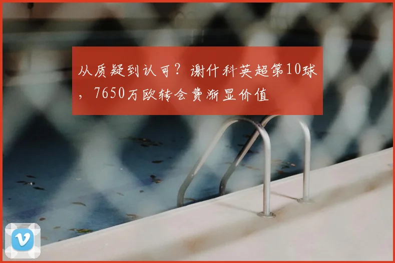 从质疑到认可?谢什科英超第10球,7650万欧转会费渐显价值