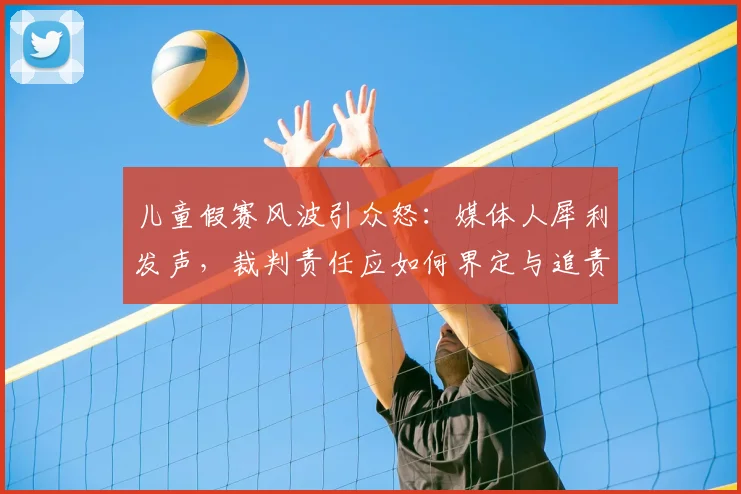 儿童假赛风波引众怒：媒体人犀利发声，裁判责任应如何界定与追责？