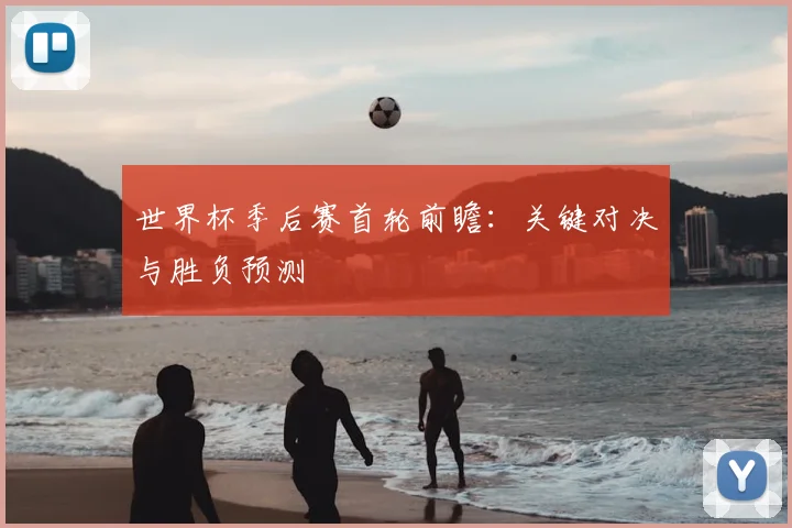 世界杯季后赛首轮前瞻：关键对决与胜负预测