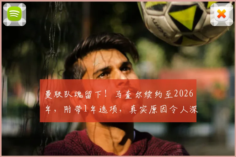 曼联队魂留下！马奎尔续约至2026年，附带1年选项，真实原因令人深思