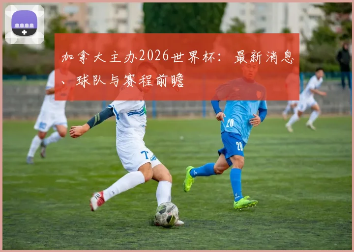 加拿大主办2026世界杯：最新消息、球队与赛程前瞻