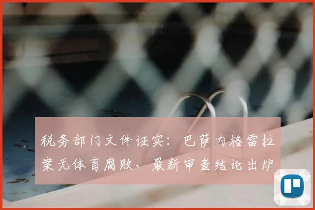 税务部门文件证实：巴萨内格雷拉案无体育腐败，最新审查结论出炉