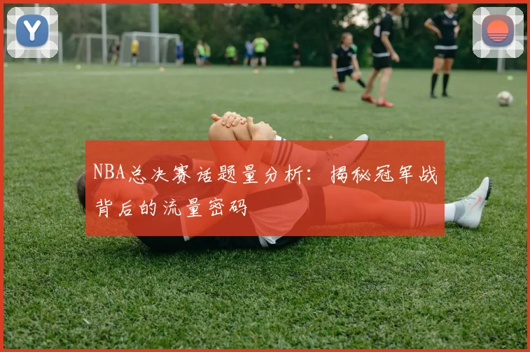 NBA总决赛话题量分析：揭秘冠军战背后的流量密码