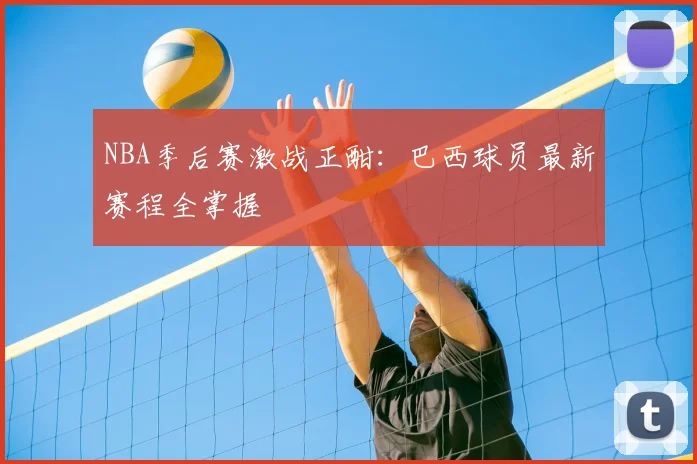 NBA季后赛激战正酣：巴西球员最新赛程全掌握