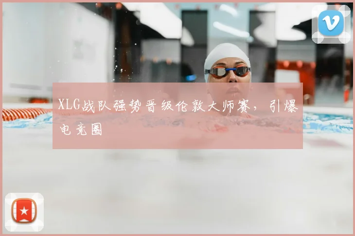 XLG战队强势晋级伦敦大师赛，引爆电竞圈