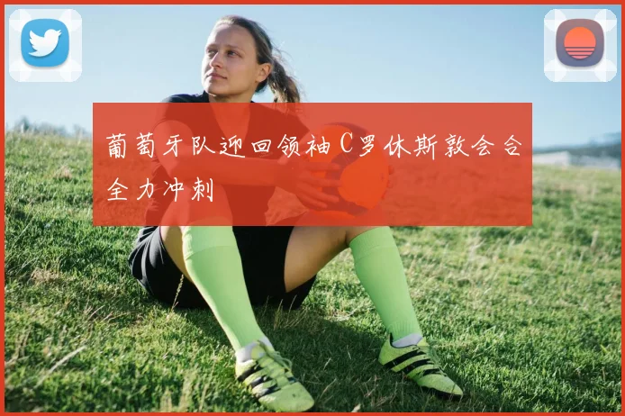 葡萄牙队迎回领袖 C罗休斯敦会合全力冲刺