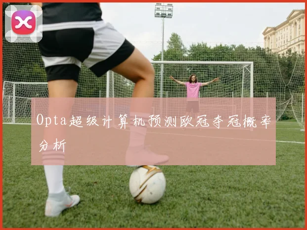 Opta超级计算机预测欧冠夺冠概率分析