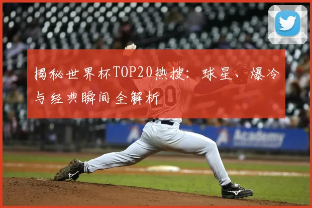 揭秘世界杯TOP20热搜：球星、爆冷与经典瞬间全解析