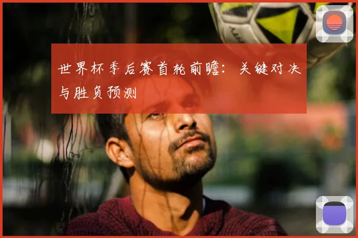 世界杯季后赛首轮前瞻:关键对决与胜负预测